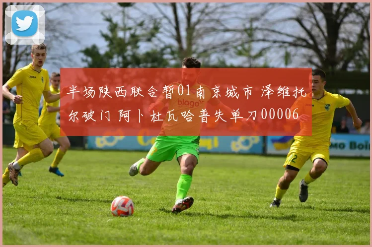 半场陕西联合暂01南京城市 泽维托尔破门 阿卜杜瓦哈普失单刀0000644