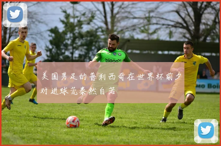 美国男足的普利西奇在世界杯前夕对进球荒泰然自若